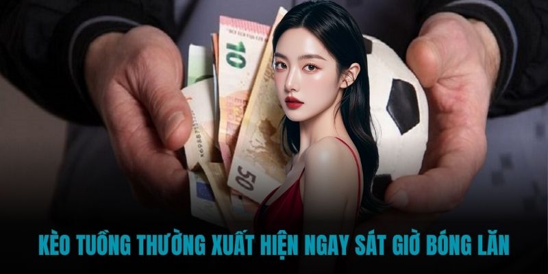 Kèo tuồng thường xuất hiện ngay sát giờ bóng lăn