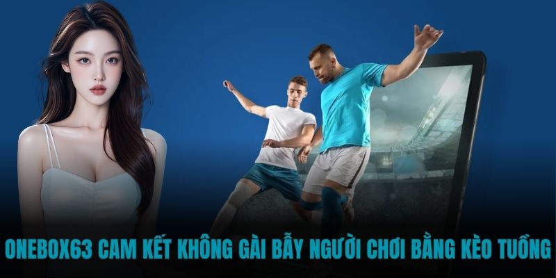 Onebox63 cam kết không gài bẫy người chơi bằng kèo tuồng